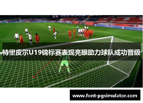 特里皮尔U19锦标赛表现亮眼助力球队成功晋级