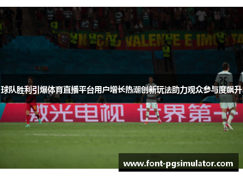 球队胜利引爆体育直播平台用户增长热潮创新玩法助力观众参与度飙升
