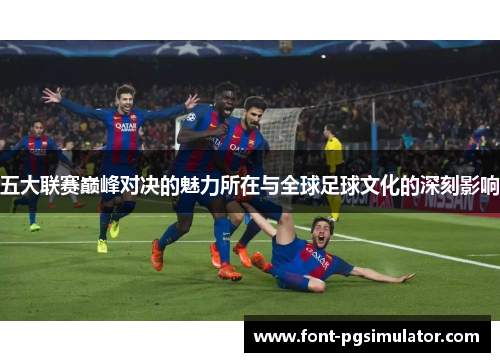 五大联赛巅峰对决的魅力所在与全球足球文化的深刻影响