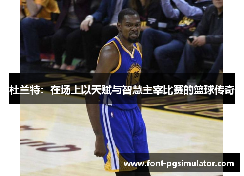 杜兰特：在场上以天赋与智慧主宰比赛的篮球传奇