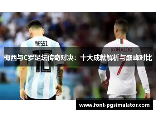 梅西与C罗足坛传奇对决：十大成就解析与巅峰对比