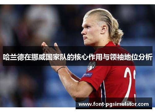 哈兰德在挪威国家队的核心作用与领袖地位分析