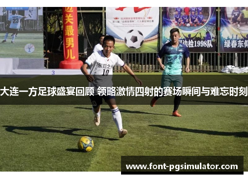 大连一方足球盛宴回顾 领略激情四射的赛场瞬间与难忘时刻