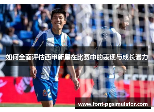如何全面评估西甲新星在比赛中的表现与成长潜力