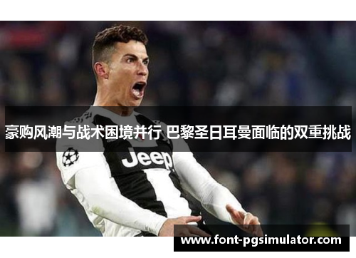 豪购风潮与战术困境并行 巴黎圣日耳曼面临的双重挑战