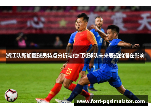 浙江队新加盟球员特点分析与他们对球队未来表现的潜在影响
