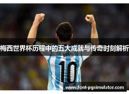 梅西世界杯历程中的五大成就与传奇时刻解析