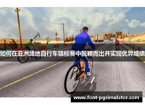 如何在亚洲场地自行车锦标赛中脱颖而出并实现优异成绩
