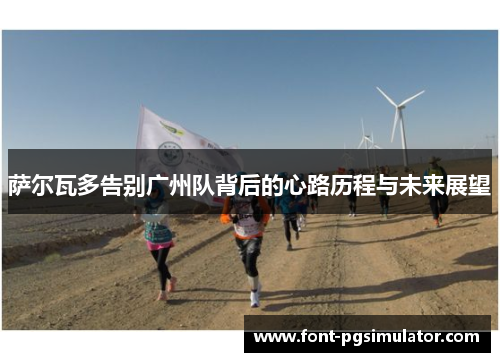 萨尔瓦多告别广州队背后的心路历程与未来展望