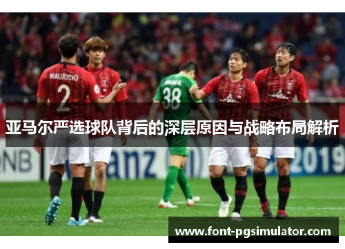 亚马尔严选球队背后的深层原因与战略布局解析