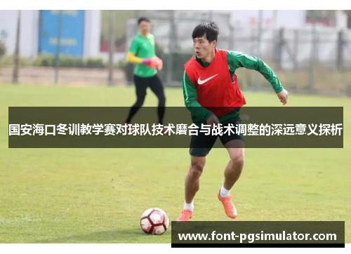 国安海口冬训教学赛对球队技术磨合与战术调整的深远意义探析