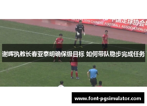 谢晖执教长春亚泰明确保级目标 如何带队稳步完成任务