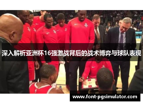 深入解析亚洲杯16强激战背后的战术博弈与球队表现
