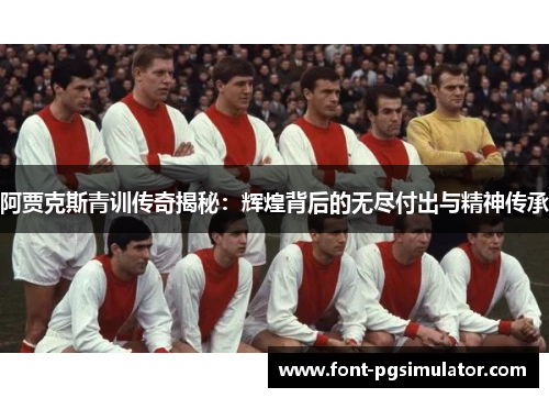 阿贾克斯青训传奇揭秘：辉煌背后的无尽付出与精神传承