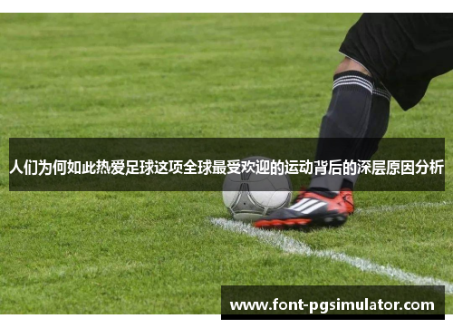 人们为何如此热爱足球这项全球最受欢迎的运动背后的深层原因分析