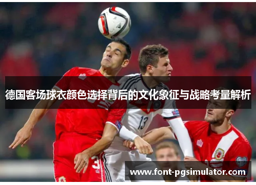 德国客场球衣颜色选择背后的文化象征与战略考量解析