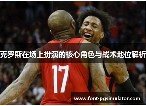 克罗斯在场上扮演的核心角色与战术地位解析