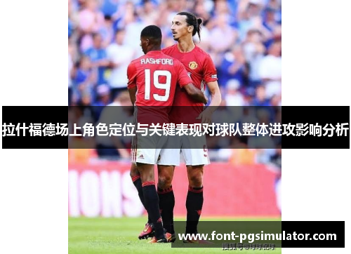 拉什福德场上角色定位与关键表现对球队整体进攻影响分析 拉什福德场上角色定位与关键表现对球队整体进攻影响分析