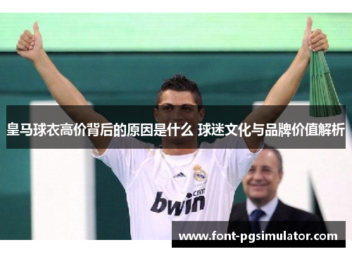 皇马球衣高价背后的原因是什么 球迷文化与品牌价值解析