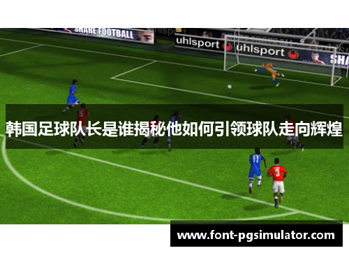 韩国足球队长是谁揭秘他如何引领球队走向辉煌