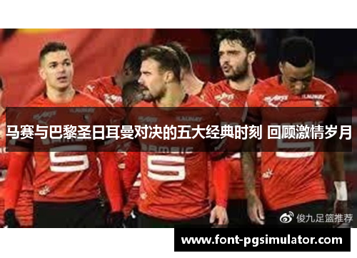 马赛与巴黎圣日耳曼对决的五大经典时刻 回顾激情岁月