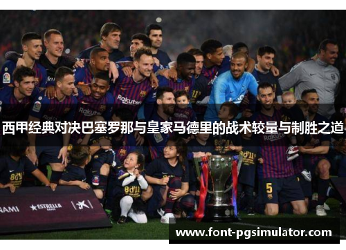 西甲经典对决巴塞罗那与皇家马德里的战术较量与制胜之道 西甲经典对决巴塞罗那与皇家马德里的战术较量与制胜之道