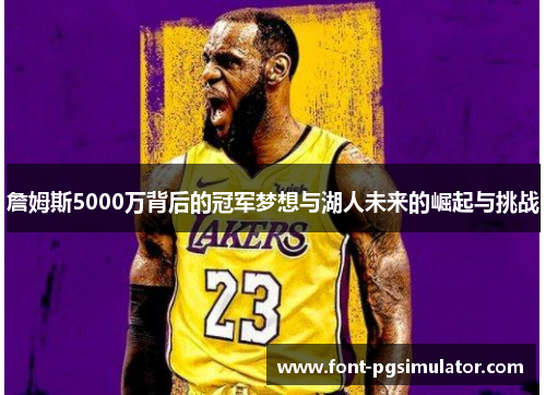 詹姆斯5000万背后的冠军梦想与湖人未来的崛起与挑战 詹姆斯5000万背后的冠军梦想与湖人未来的崛起与挑战