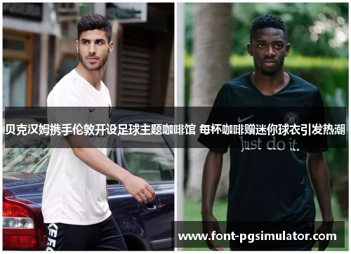 贝克汉姆携手伦敦开设足球主题咖啡馆 每杯咖啡赠迷你球衣引发热潮 贝克汉姆携手伦敦开设足球主题咖啡馆 每杯咖啡赠迷你球衣引发热潮