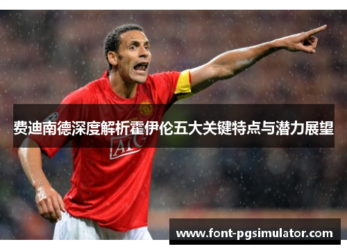 费迪南德深度解析霍伊伦五大关键特点与潜力展望 费迪南德深度解析霍伊伦五大关键特点与潜力展望