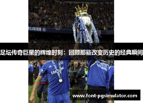 足坛传奇巨星的辉煌时刻:回顾那些改变历史的经典瞬间 足坛传奇巨星的辉煌时刻:回顾那些改变历史的经典瞬间