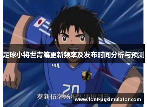 足球小将世青篇更新频率及发布时间分析与预测 足球小将世青篇更新频率及发布时间分析与预测