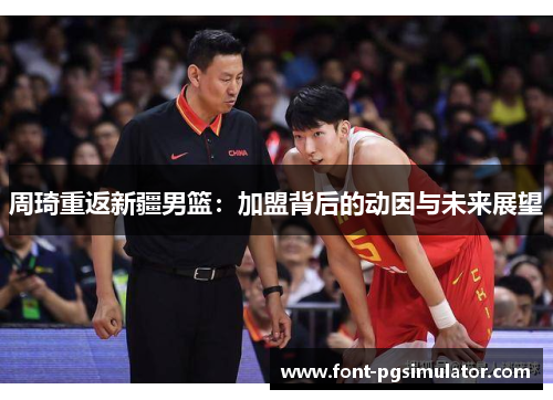 周琦重返新疆男篮：加盟背后的动因与未来展望
