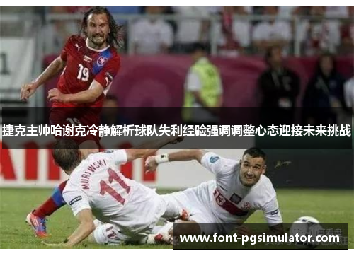 捷克主帅哈谢克冷静解析球队失利经验强调调整心态迎接未来挑战 捷克主帅哈谢克冷静解析球队失利经验强调调整心态迎接未来挑战
