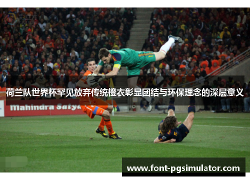 荷兰队世界杯罕见放弃传统橙衣彰显团结与环保理念的深层意义 荷兰队世界杯罕见放弃传统橙衣彰显团结与环保理念的深层意义