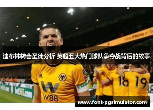 迪布林转会圣徒分析 英超五大热门球队争夺战背后的故事 迪布林转会圣徒分析 英超五大热门球队争夺战背后的故事