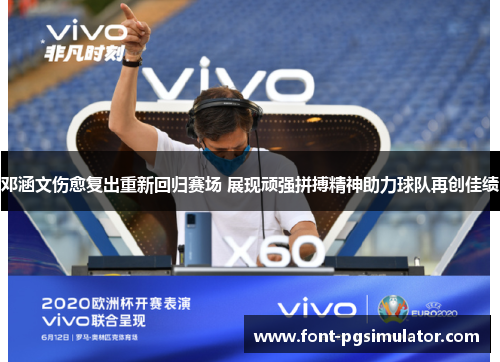 邓涵文伤愈复出重新回归赛场 展现顽强拼搏精神助力球队再创佳绩