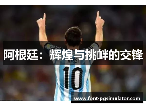 阿根廷:辉煌与挑衅的交锋 阿根廷:辉煌与挑衅的交锋
