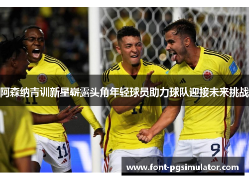 阿森纳青训新星崭露头角年轻球员助力球队迎接未来挑战