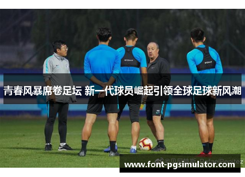 青春风暴席卷足坛 新一代球员崛起引领全球足球新风潮