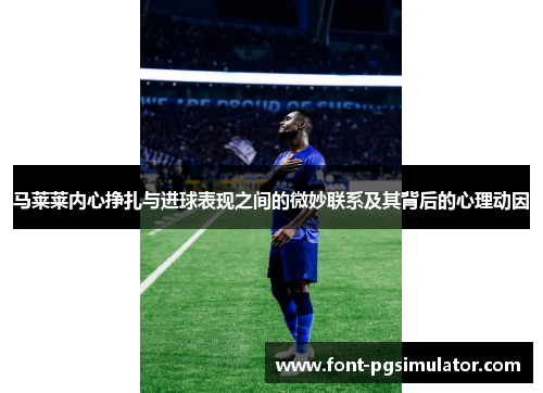 马莱莱内心挣扎与进球表现之间的微妙联系及其背后的心理动因