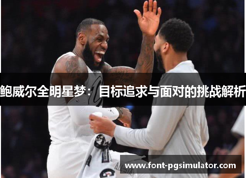 鲍威尔全明星梦：目标追求与面对的挑战解析