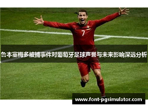 鲁本塞梅多被捕事件对葡萄牙足球声誉与未来影响深远分析