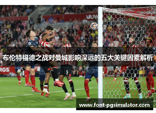 布伦特福德之战对曼城影响深远的五大关键因素解析