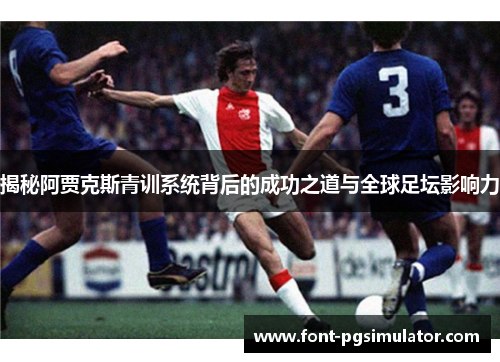 揭秘阿贾克斯青训系统背后的成功之道与全球足坛影响力