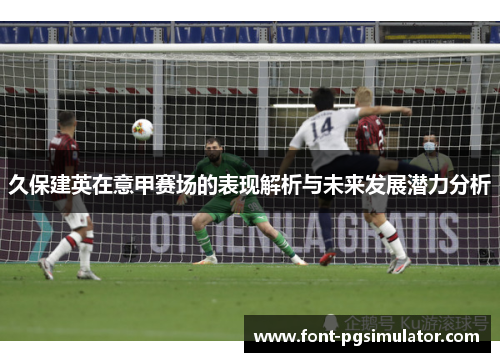 久保建英在意甲赛场的表现解析与未来发展潜力分析