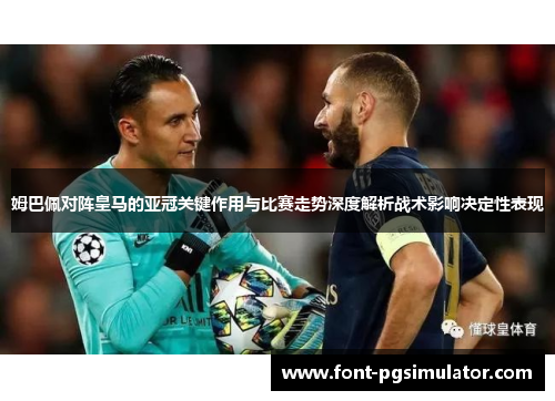 姆巴佩对阵皇马的亚冠关键作用与比赛走势深度解析战术影响决定性表现