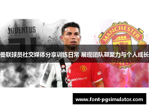 曼联球员社交媒体分享训练日常 展现团队凝聚力与个人成长