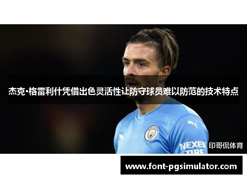 杰克·格雷利什凭借出色灵活性让防守球员难以防范的技术特点 杰克·格雷利什凭借出色灵活性让防守球员难以防范的技术特点