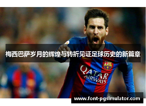 梅西巴萨岁月的辉煌与转折见证足球历史的新篇章 梅西巴萨岁月的辉煌与转折见证足球历史的新篇章