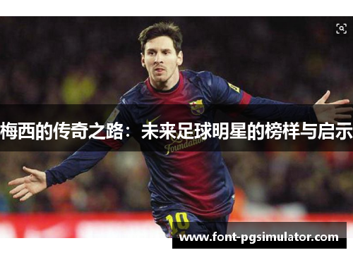 梅西的传奇之路:未来足球明星的榜样与启示 梅西的传奇之路:未来足球明星的榜样与启示